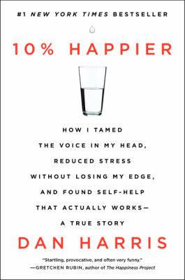 10% Happier: How I Tamed the Voice in My Head, Reduced Stress Without Losing My Edge, and Found Self-Help That Actually Works – A True Story