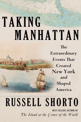 Taking Manhattan: The Extraordinary Events That Created New York and Shaped America 