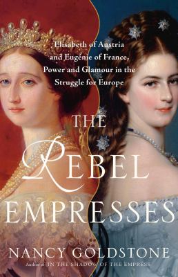 The Rebel Empresses: Elisabeth of Austria and Eugénie of France, Power and Glamour in the Struggle for Europe 