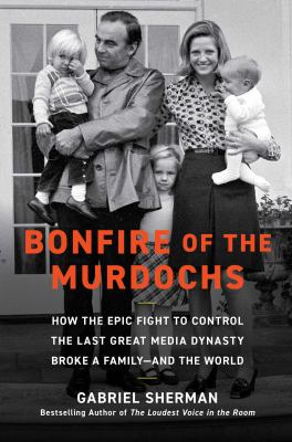 Bonfire of the Murdochs: How the Epic Fight to Control the Last Great Media Dynasty Broke a Family