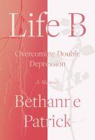 Life B: Overcoming Double Depression by Bethanne Kelly Patrick