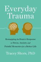 Everyday Trauma: Remapping the Brain's Response to Stress, Anxiety, and Painful Memories for a Better Life by Tracey Shors